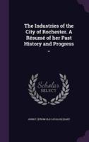 The Industries of the City of Rochester. A Résumé of Her Past History and Progress ..