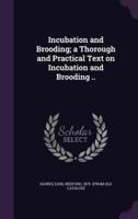 Incubation and Brooding; a Thorough and Practical Text on Incubation and Brooding ..