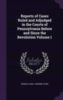 Reports of Cases Ruled and Adjudged in the Courts of Pennsylvania Before and Since the Revolution Volume 1