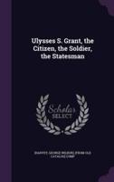 Ulysses S. Grant, the Citizen, the Soldier, the Statesman