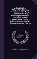 A Short Guide in Architecture, Painting, Sculpture, and Landscape Architecture for Italy, Excluding the Following Cities; Rome, Florence, Venice, Siena, Perugia, Milan, Naples and Pompeii, Bologna, Genoa and Palermo