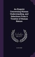 An Enquiry Concerning Human Understanding, and Selections From A Treatise of Human Nature