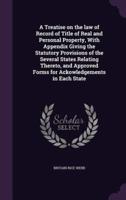 A Treatise on the Law of Record of Title of Real and Personal Property, With Appendix Giving the Statutory Provisions of the Several States Relating Thereto, and Approved Forms for Ackowledgements in Each State