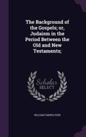 The Background of the Gospels; or, Judaism in the Period Between the Old and New Testaments;