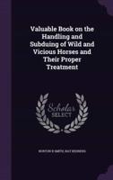 Valuable Book on the Handling and Subduing of Wild and Vicious Horses and Their Proper Treatment