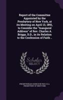 Report of the Committee Appointed by the Presbytery of New York, at Its Meeting on April 13, 1891, to Consider the Inaugural Address of Rev. Charles A. Briggs, D.D., in Its Relation to the Confession of Faith ..