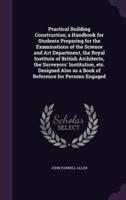 Practical Building Construction; a Handbook for Students Preparing for the Examinations of the Science and Art Department, the Royal Institute of British Architects, the Surveyors' Institution, Etc. Designed Also as a Book of Reference for Persons Engaged