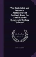 The Castellated and Domestic Architecture of Scotland, From the Twelfth to the Eighteenth Century Volume 1