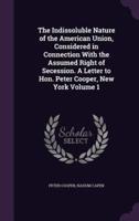 The Indissoluble Nature of the American Union, Considered in Connection With the Assumed Right of Secession. A Letter to Hon. Peter Cooper, New York Volume 1