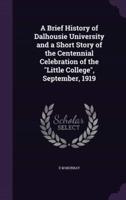 A Brief History of Dalhousie University and a Short Story of the Centennial Celebration of the "Little College", September, 1919