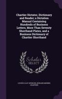 Chartier Dictator, Dictionary and Reader; a Dictation Manual Containing Hundreds of Business Letters, More Than Seventy Shorthand Plates, and a Business Dictionary of Chartier Shorthand