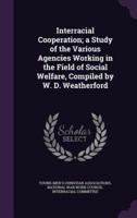 Interracial Cooperation; a Study of the Various Agencies Working in the Field of Social Welfare, Compiled by W. D. Weatherford