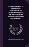 Communications to the Board of Agriculture, on Subjects Relative to the Husbandry and Internal Improvement of the Country
