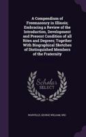 A Compendium of Freemasonry in Illinois; Embracing a Review of the Introduction, Development and Present Condition of All Rites and Degrees; Together With Biographical Sketches of Distinquished Members of the Fraternity