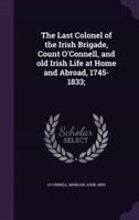 The Last Colonel of the Irish Brigade, Count O'Connell, and Old Irish Life at Home and Abroad, 1745-1833;