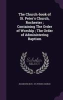 The Church-Book of St. Peter's Church, Rochester; Containing The Order of Worship; The Order of Administering Baptism