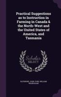 Practical Suggestions as to Instruction in Farming in Canada & The North-West and the United States of America, and Tasmania