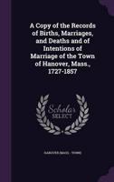 A Copy of the Records of Births, Marriages, and Deaths and of Intentions of Marriage of the Town of Hanover, Mass., 1727-1857