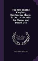 The King and His Kingdom; Constructive Studies in the Life of Christ for Classes and Private Use