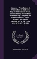 A Journey From Prince of Wales's Fort in Hudson's Bay, to the Northern Ocean. Undertaken by Order of the Hudson's Bay Company, for the Discovery of Copper Mines, a Northwest Passage, &C., in the Years 1769, 1770, 1771, & 1772