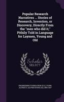 Popular Research Narratives ... Stories of Research, Invention, or Discovery, Directly From the Men Who Did It, Pithily Told in Language for Laymen, Young and Old