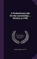 A Probationary Ode for the Laureatship ... Written in 1785;