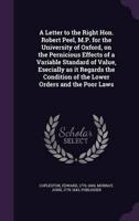 A Letter to the Right Hon. Robert Peel, M.P. For the University of Oxford, on the Pernicious Effects of a Variable Standard of Value, Esecially as It Regards the Condition of the Lower Orders and the Poor Laws
