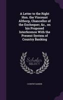 A Letter to the Right Hon. The Viscount Althorp, Chancellor of the Exchequer, &C., on His Proposed Interference With the Present System of Country Banking