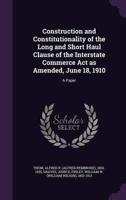 Construction and Constitutionality of the Long and Short Haul Clause of the Interstate Commerce Act as Amended, June 18, 1910