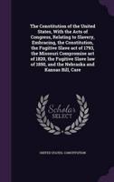 The Constitution of the United States, With the Acts of Congress, Relating to Slavery, Embracing, the Constitution, the Fugitive Slave Act of 1793, the Missouri Compromise Act of 1820, the Fugitive Slave Law of 1850, and the Nebraska and Kansas Bill, Care