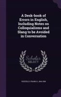 A Desk-Book of Errors in English, Including Notes on Colloquialisms and Slang to Be Avoided in Conversation