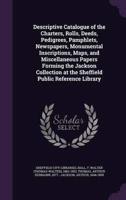 Descriptive Catalogue of the Charters, Rolls, Deeds, Pedigrees, Pamphlets, Newspapers, Monumental Inscriptions, Maps, and Miscellaneous Papers Forming the Jackson Collection at the Sheffield Public Reference Library