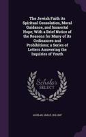 The Jewish Faith Its Spiritual Consolation, Moral Guidance, and Immortal Hope; With a Brief Notice of the Reasons for Many of Its Ordinances and Prohibitions; a Series of Letters Answering the Inquiries of Youth