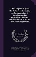 Child Dependency in the District of Columbia; an Interpretation of Data Concerning Dependent Children Under the Care of Public and Private Agencies