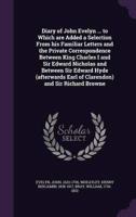 Diary of John Evelyn ... To Which Are Added a Selection From His Familiar Letters and the Private Correspondence Between King Charles I and Sir Edward Nicholas and Between Sir Edward Hyde (Afterwards Earl of Clarendon) and Sir Richard Browne