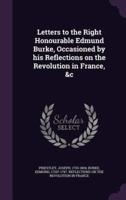 Letters to the Right Honourable Edmund Burke, Occasioned by His Reflections on the Revolution in France, &C