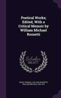 Poetical Works; Edited, With a Critical Memoir by William Michael Rossetti