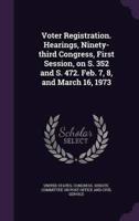 Voter Registration. Hearings, Ninety-Third Congress, First Session, on S. 352 and S. 472. Feb. 7, 8, and March 16, 1973