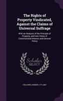 The Rights of Property Vindicated, Against the Claims of Universal Suffrage
