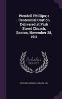 Wendell Phillips; a Centennial Oration Delivered at Park Street Church, Boston, November 28, 1911