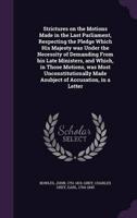 Strictures on the Motions Made in the Last Parliament, Respecting the Pledge Which His Majesty Was Under the Necessity of Demanding From His Late Ministers, and Which, in Those Motions, Was Most Unconstitutionally Made Asubject of Accusation, in a Letter