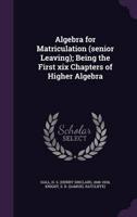 Algebra for Matriculation (Senior Leaving); Being the First Xix Chapters of Higher Algebra