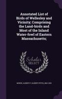 Annotated List of Birds of Wellesley and Vicinity; Comprising the Land-Birds and Most of the Inland Water-Fowl of Eastern Massachusetts;