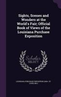 Sights, Scenes and Wonders at the World's Fair; Official Book of Views of the Louisiana Purchase Exposition