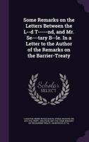 Some Remarks on the Letters Between the L--D T-----Nd, and Mr. Se---Tary B--Le. In a Letter to the Author of the Remarks on the Barrier-Treaty