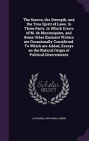 The Source, the Strength, and the True Spirit of Laws. In Three Parts. In Which Errors of M. De Montesquieu, and Some Other Eminent Writers Are Occasionally Considered. To Which Are Added, Essays on the Natural Origin of Political Governments