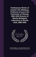 Posthumous Works of Charles Otis Whitman, Professor of Zoy in the University of Chicago, 1892-1910; Director of Marine Biological Laboratory at Woods Hole, 1888-1908