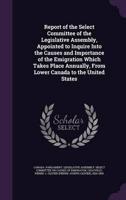 Report of the Select Committee of the Legislative Assembly, Appointed to Inquire Into the Causes and Importance of the Emigration Which Takes Place Annually, From Lower Canada to the United States