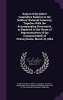 Report of the Select Committee Relative to the Soldiers' National Cemetery, Together With the Accompanying Documents, as Reported to the House of Representatives of the Commonwealth of Pennsylvania, March 31, 1864