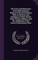 The Lives and Characters of the Most Eminent Writers of the Scots Nation; With an Abstract and Catalogue of Their Works; Their Various Editions; and the Judgement of the Learn'd Concerning Them